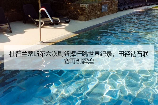 杜普兰蒂斯第六次刷新撑杆跳世界纪录，田径钻石联赛再创辉煌