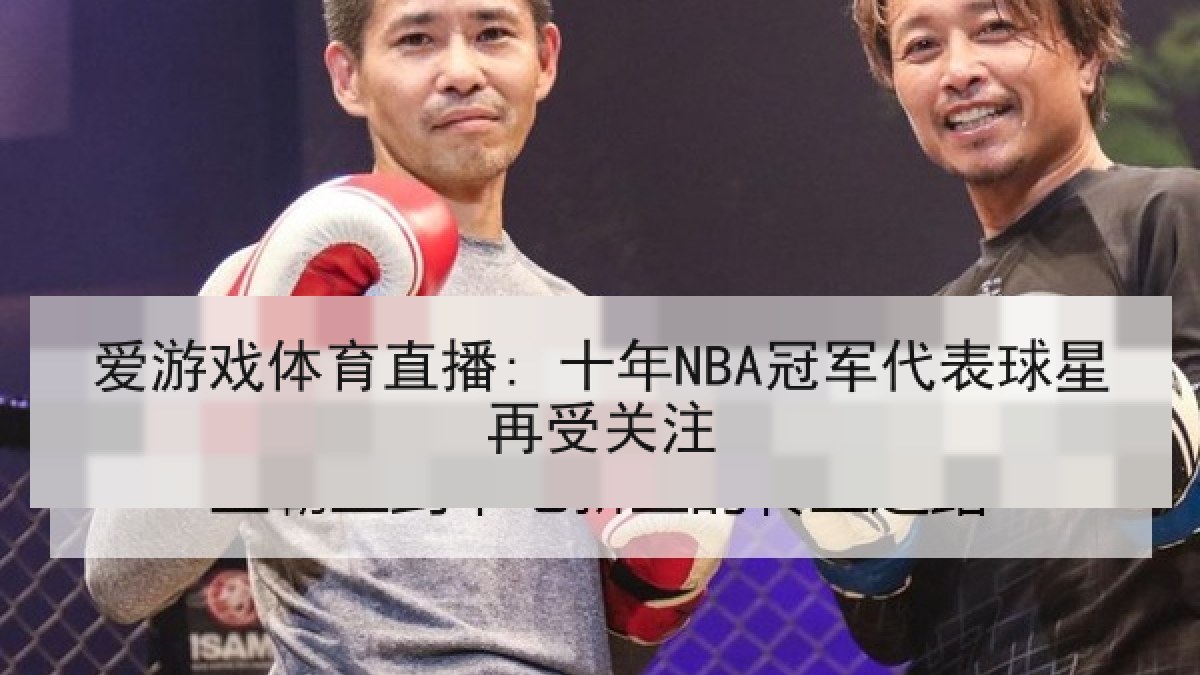 爱游戏体育直播: 十年NBA冠军代表球星再受关注