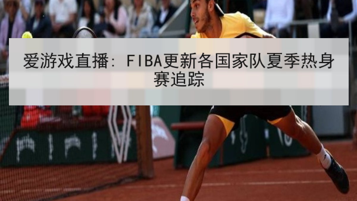 爱游戏直播: FIBA更新各国家队夏季热身赛追踪