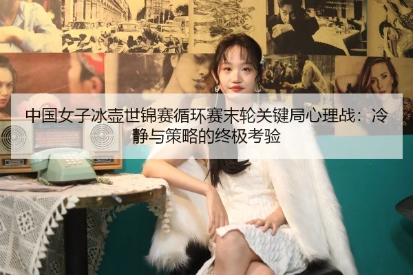 中国女子冰壶世锦赛循环赛末轮关键局心理战：冷静与策略的终极考验