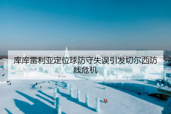 库库雷利亚定位球防守失误引发切尔西防线危机