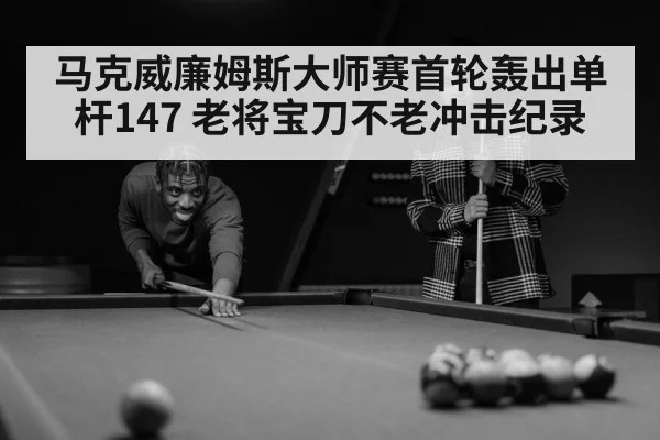 马克威廉姆斯大师赛首轮轰出单杆147 老将宝刀不老冲击纪录