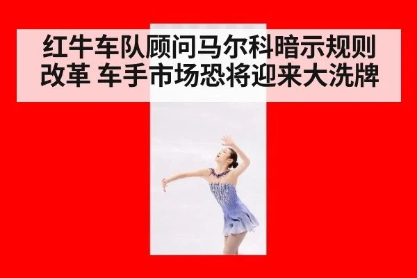 红牛车队顾问马尔科暗示规则改革 车手市场恐将迎来大洗牌